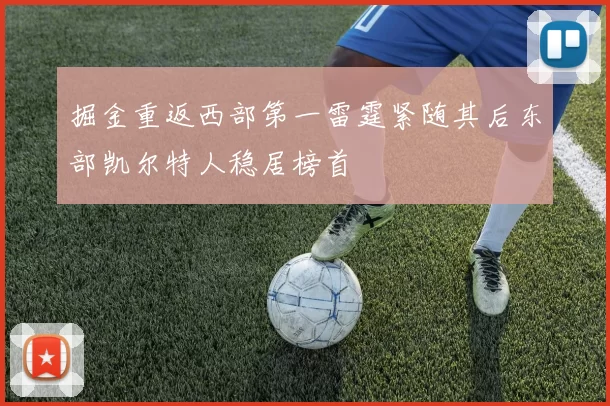 掘金重返西部第一雷霆紧随其后东部凯尔特人稳居榜首