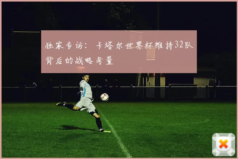 独家专访：卡塔尔世界杯维持32队背后的战略考量