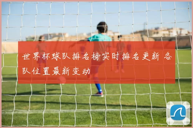 世界杯球队排名榜实时排名更新 各队位置最新变动
