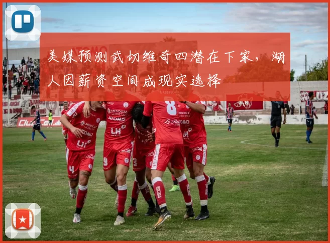 美媒预测武切维奇四潜在下家，湖人因薪资空间成现实选择