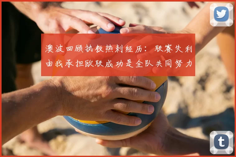澳波回顾执教热刺经历：联赛失利由我承担欧联成功是全队共同努力的成果