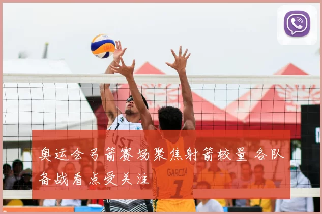 奥运会弓箭赛场聚焦射箭较量 各队备战看点受关注