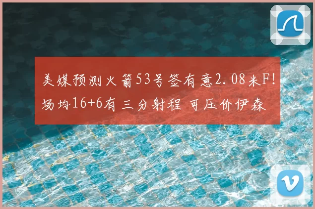 美媒预测火箭53号签有意2.08米F!场均16+6有三分射程 可压价伊森