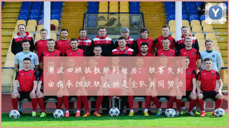 澳波回顾执教热刺经历：联赛失利由我承担欧联成功是全队共同努力的成果