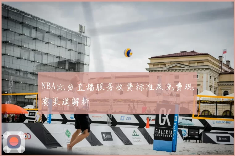 NBA比分直播服务收费标准及免费观赛渠道解析