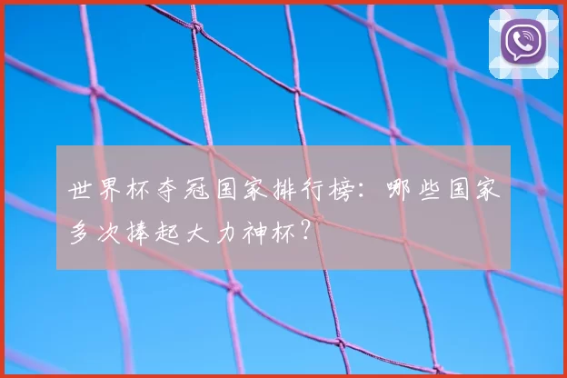 世界杯夺冠国家排行榜:哪些国家多次捧起大力神杯?