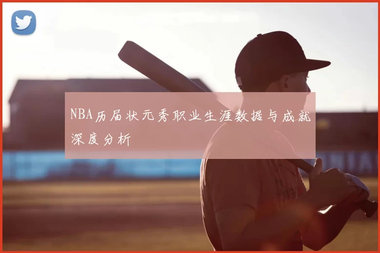 NBA历届状元秀职业生涯数据与成就深度分析