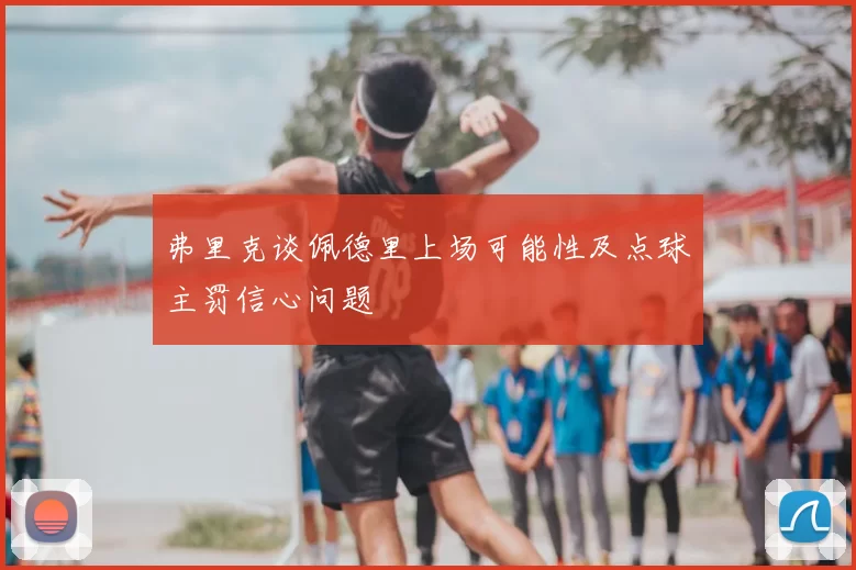 弗里克谈佩德里上场可能性及点球主罚信心问题